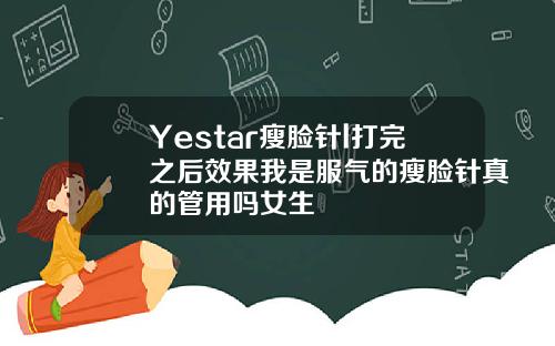 Yestar瘦脸针l打完之后效果我是服气的瘦脸针真的管用吗女生