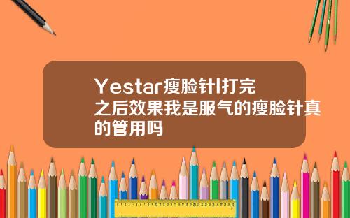 Yestar瘦脸针l打完之后效果我是服气的瘦脸针真的管用吗