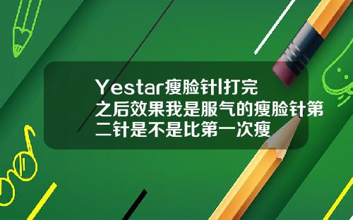 Yestar瘦脸针l打完之后效果我是服气的瘦脸针第二针是不是比第一次瘦