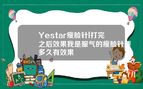 Yestar瘦脸针l打完之后效果我是服气的瘦脸针要多久有效果