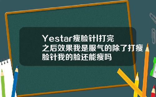 Yestar瘦脸针l打完之后效果我是服气的除了打瘦脸针我的脸还能瘦吗