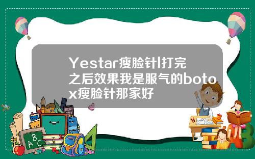 Yestar瘦脸针l打完之后效果我是服气的botox瘦脸针那家好