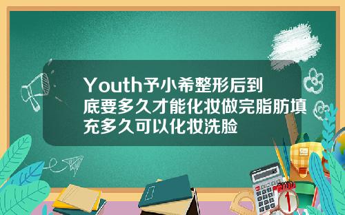 Youth予小希整形后到底要多久才能化妆做完脂肪填充多久可以化妆洗脸