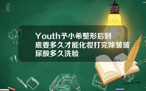 Youth予小希整形后到底要多久才能化妆打完除皱玻尿酸多久洗脸