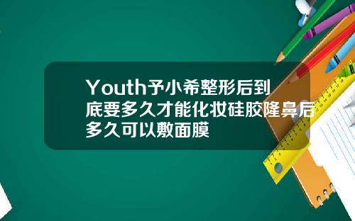 Youth予小希整形后到底要多久才能化妆硅胶隆鼻后多久可以敷面膜