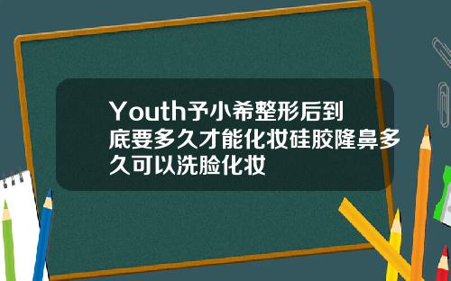 Youth予小希整形后到底要多久才能化妆硅胶隆鼻多久可以洗脸化妆