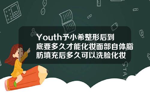 Youth予小希整形后到底要多久才能化妆面部自体脂肪填充后多久可以洗脸化妆