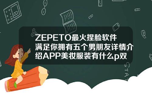 ZEPETO最火捏脸软件满足你拥有五个男朋友详情介绍APP美妆服装有什么p双眼皮的app