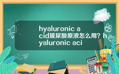 hyaluronic acid玻尿酸原液怎么用？hyaluronic acid玻尿酸原液多少钱