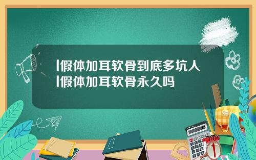 l假体加耳软骨到底多坑人l假体加耳软骨永久吗