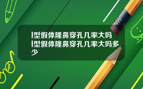 l型假体隆鼻穿孔几率大吗l型假体隆鼻穿孔几率大吗多少