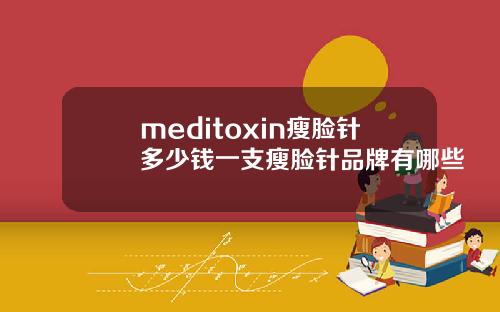 meditoxin瘦脸针多少钱一支瘦脸针品牌有哪些