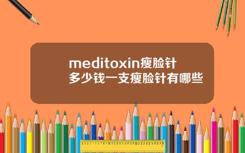 meditoxin瘦脸针多少钱一支瘦脸针有哪些