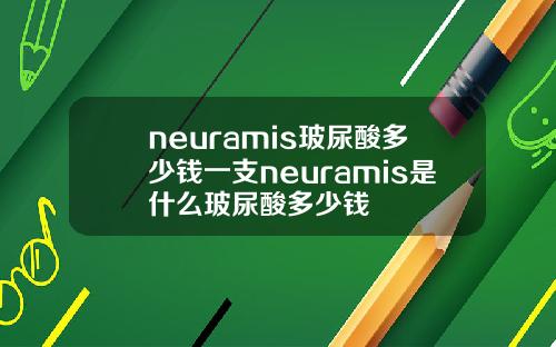neuramis玻尿酸多少钱一支neuramis是什么玻尿酸多少钱