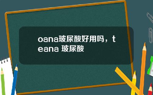 oana玻尿酸好用吗，teana 玻尿酸