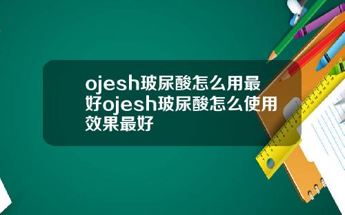 ojesh玻尿酸怎么用最好ojesh玻尿酸怎么使用效果最好