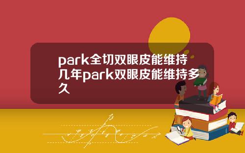 park全切双眼皮能维持几年park双眼皮能维持多久