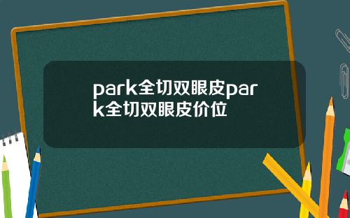 park全切双眼皮park全切双眼皮价位