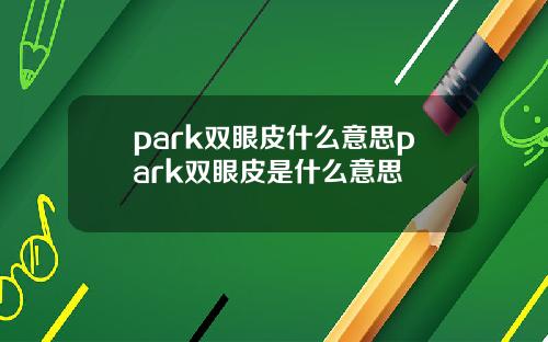 park双眼皮什么意思park双眼皮是什么意思