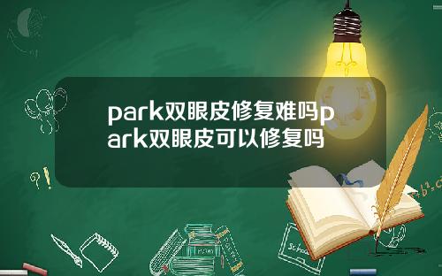 park双眼皮修复难吗park双眼皮可以修复吗