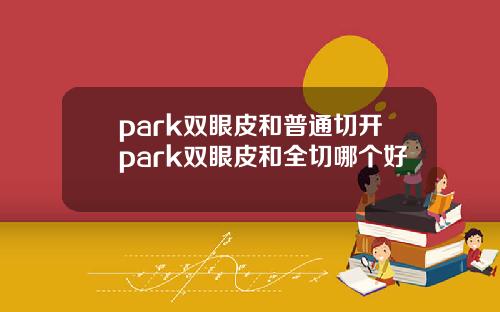 park双眼皮和普通切开park双眼皮和全切哪个好