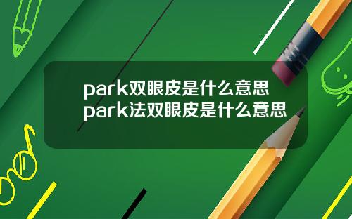 park双眼皮是什么意思park法双眼皮是什么意思