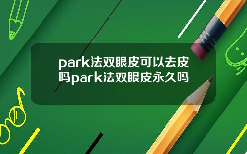 park法双眼皮可以去皮吗park法双眼皮永久吗