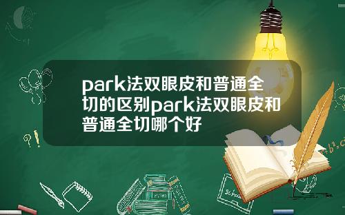 park法双眼皮和普通全切的区别park法双眼皮和普通全切哪个好