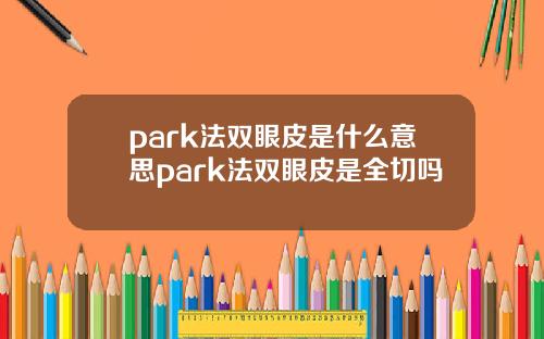 park法双眼皮是什么意思park法双眼皮是全切吗