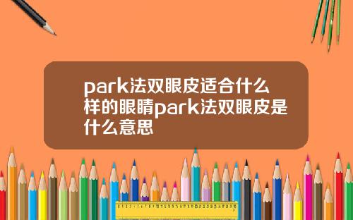 park法双眼皮适合什么样的眼睛park法双眼皮是什么意思