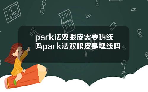 park法双眼皮需要拆线吗park法双眼皮是埋线吗