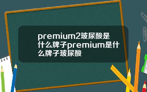 premium2玻尿酸是什么牌子premium是什么牌子玻尿酸