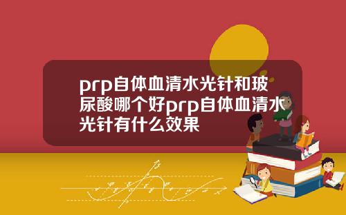 prp自体血清水光针和玻尿酸哪个好prp自体血清水光针有什么效果