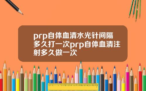 prp自体血清水光针间隔多久打一次prp自体血清注射多久做一次