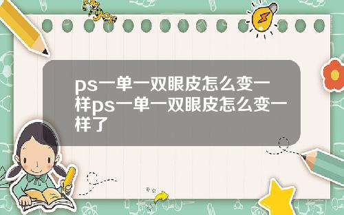 ps一单一双眼皮怎么变一样ps一单一双眼皮怎么变一样了