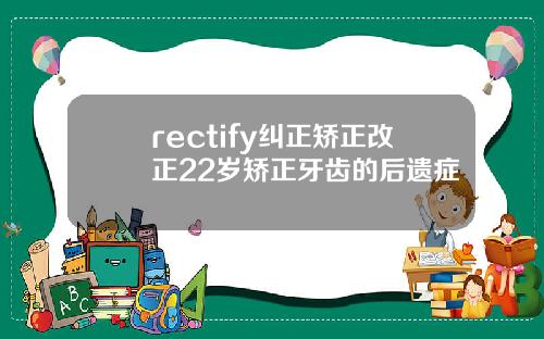 rectify纠正矫正改正22岁矫正牙齿的后遗症