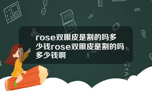 rose双眼皮是割的吗多少钱rose双眼皮是割的吗多少钱啊