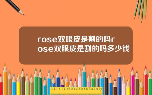rose双眼皮是割的吗rose双眼皮是割的吗多少钱