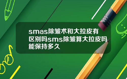smas除皱术和大拉皮有区别吗sms除皱算大拉皮吗能保持多久