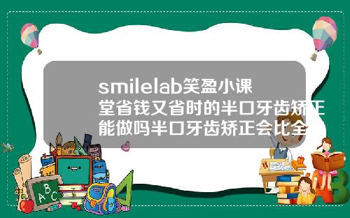 smilelab笑盈小课堂省钱又省时的半口牙齿矫正能做吗半口牙齿矫正会比全口便宜吗多少钱
