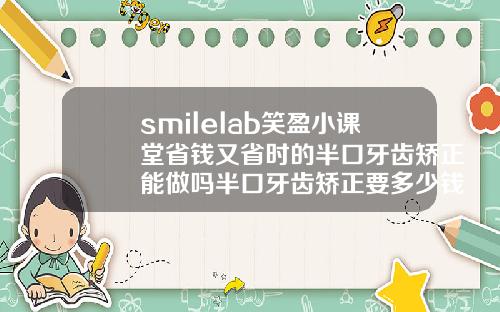 smilelab笑盈小课堂省钱又省时的半口牙齿矫正能做吗半口牙齿矫正要多少钱