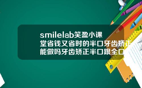 smilelab笑盈小课堂省钱又省时的半口牙齿矫正能做吗牙齿矫正半口跟全口一样吗