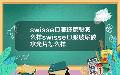 swisse口服玻尿酸怎么样swisse口服玻尿酸水光片怎么样