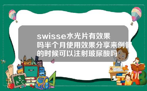 swisse水光片有效果吗半个月使用效果分享来例假的时候可以注射玻尿酸吗