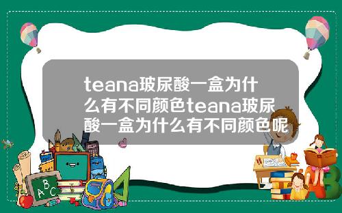 teana玻尿酸一盒为什么有不同颜色teana玻尿酸一盒为什么有不同颜色呢