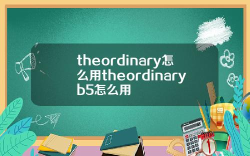 theordinary怎么用theordinaryb5怎么用