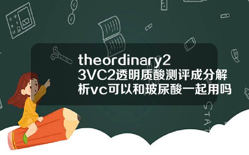 theordinary23VC2透明质酸测评成分解析vc可以和玻尿酸一起用吗女生