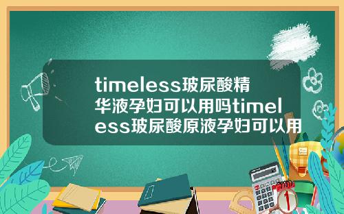 timeless玻尿酸精华液孕妇可以用吗timeless玻尿酸原液孕妇可以用吗