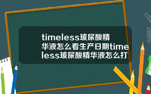 timeless玻尿酸精华液怎么看生产日期timeless玻尿酸精华液怎么打开