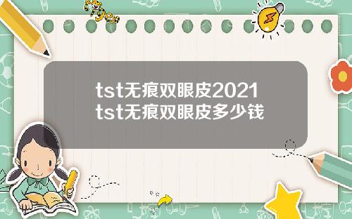 tst无痕双眼皮2021tst无痕双眼皮多少钱